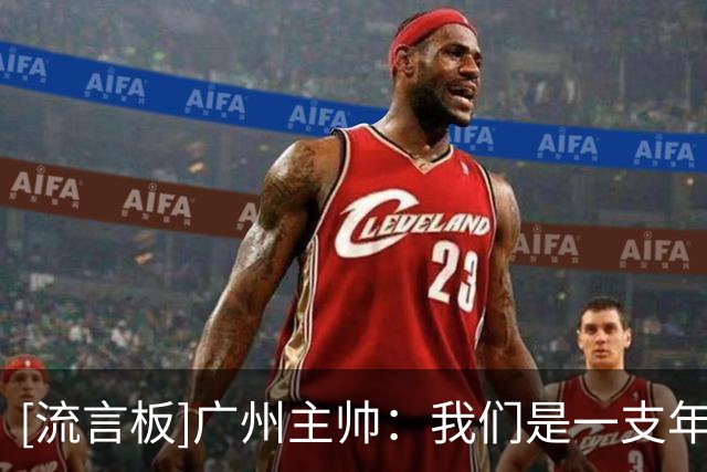 [流言板]广州主帅：我们是一支年轻的球队，还有很多需要打磨的方面